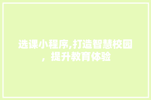 选课小程序,打造智慧校园，提升教育体验 选课小程序,打造智慧校园，提升教育体验 百度SEO