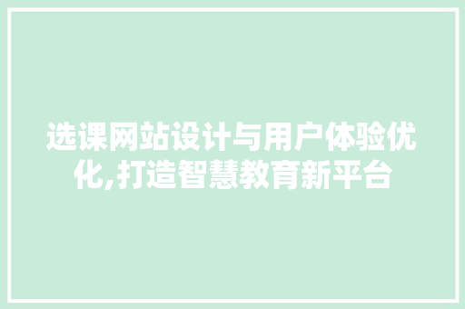 选课网站设计与用户体验优化,打造智慧教育新平台 选课网站设计与用户体验优化,打造智慧教育新平台 网站建设公司