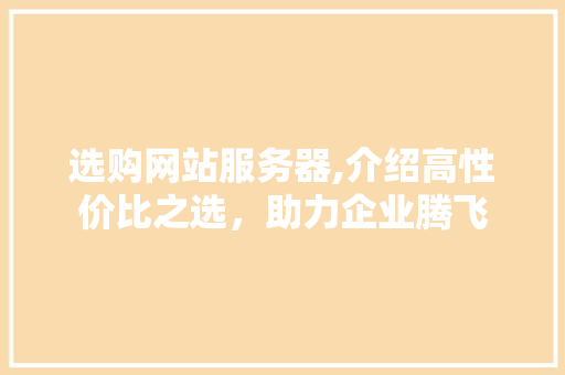 选购网站服务器,介绍高性价比之选，助力企业腾飞 选购网站服务器,介绍高性价比之选，助力企业腾飞 百度SEO