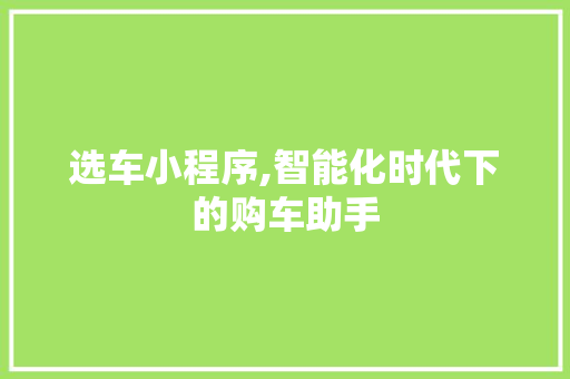 选车小程序,智能化时代下的购车助手 网站建设公司 选车小程序,智能化时代下的购车助手 选车小程序,智能化时代下的购车助手 网站建设公司