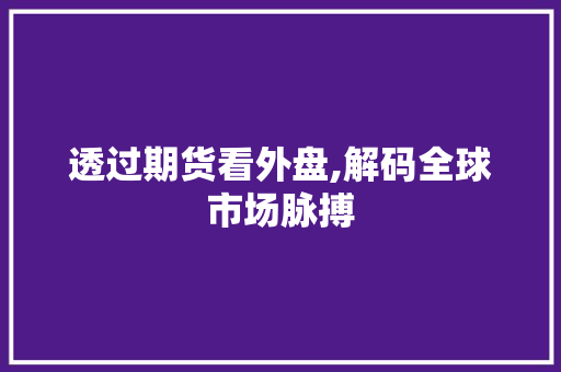 透过期货看外盘,解码全球市场脉搏 透过期货看外盘,解码全球市场脉搏 搜狗SEO