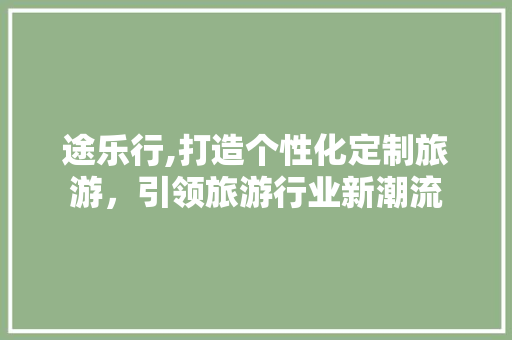 途乐行,打造个性化定制旅游，引领旅游行业新潮流 途乐行,打造个性化定制旅游，引领旅游行业新潮流 搜狗SEO