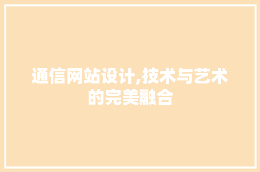 通信网站设计,技术与艺术的完美融合 通信网站设计,技术与艺术的完美融合 神马SEO