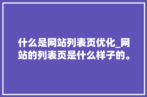 什么是网站列表页优化_网站的列表页是什么样子的。