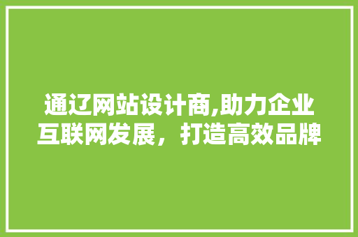 通辽网站设计商,助力企业互联网发展，打造高效品牌形象 通辽网站设计商,助力企业互联网发展，打造高效品牌形象 搜狗SEO