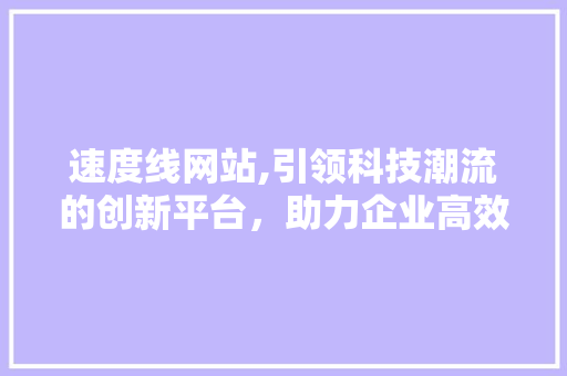 速度线网站,引领科技潮流的创新平台,助力企业高效发展 神马SEO 速度线网站,引领科技潮流的创新平台,助力企业高效发展 速度线网站,引领科技潮流的创新平台,助力企业高效发展 神马SEO