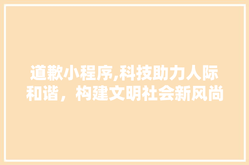 道歉小程序,科技助力人际和谐，构建文明社会新风尚