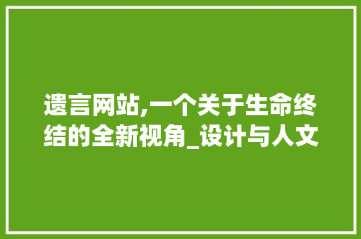 遗言网站,一个关于生命终结的全新视角_设计与人文关怀的交织 遗言网站,一个关于生命终结的全新视角_设计与人文关怀的交织 搜狗SEO