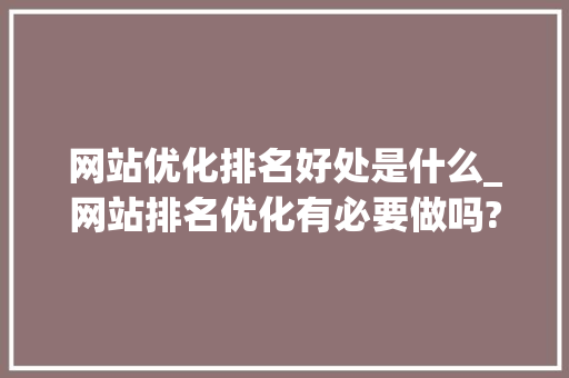 网站优化排名好处是什么_网站排名优化有必要做吗?。 网站优化排名好处是什么_网站排名优化有必要做吗?。 搜狗SEO