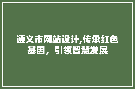 遵义市网站设计,传承红色基因，引领智慧发展