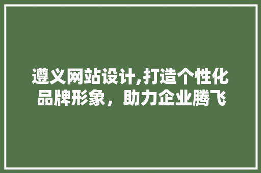 遵义网站设计,打造个性化品牌形象，助力企业腾飞 遵义网站设计,打造个性化品牌形象，助力企业腾飞 网站建设公司