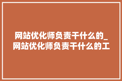 网站优化师负责干什么的_网站优化师负责干什么的工作。 网站优化师负责干什么的_网站优化师负责干什么的工作。 搜狗SEO