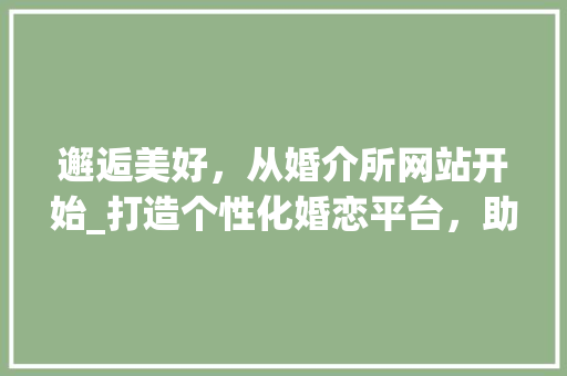邂逅美好，从婚介所网站开始_打造个性化婚恋平台，助力幸福人生