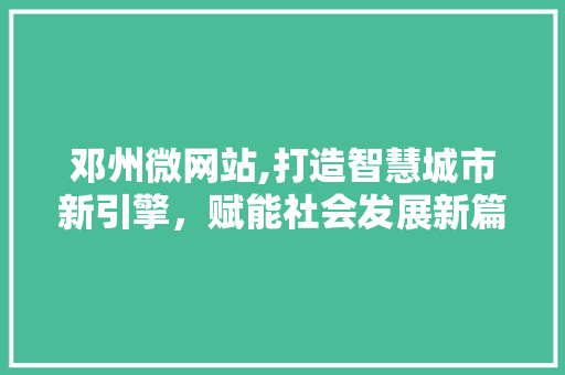邓州微网站,打造智慧城市新引擎，赋能社会发展新篇章