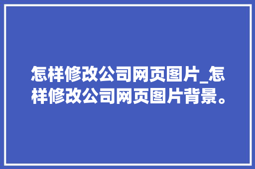 怎样修改公司网页图片_怎样修改公司网页图片背景。 怎样修改公司网页图片_怎样修改公司网页图片背景。 网站建设公司
