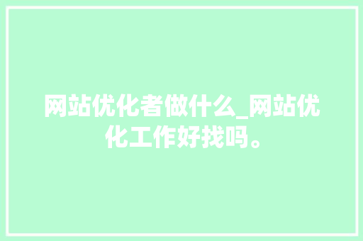 网站优化者做什么_网站优化工作好找吗。 网站优化者做什么_网站优化工作好找吗。 神马SEO