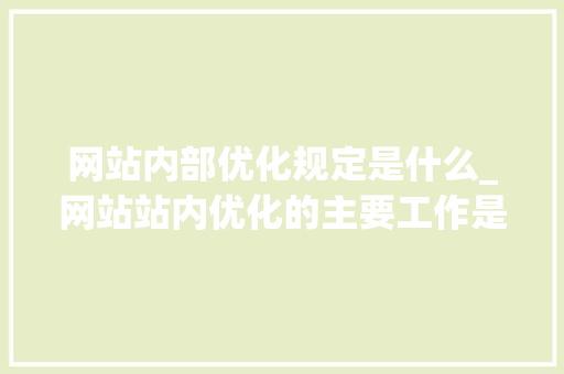 网站内部优化规定是什么_网站站内优化的主要工作是什么。