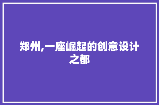 郑州,一座崛起的创意设计之都 郑州,一座崛起的创意设计之都 百度SEO
