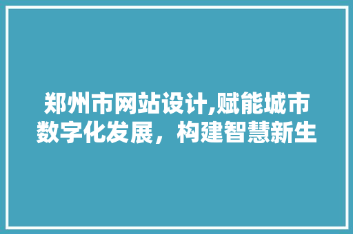 郑州市网站设计,赋能城市数字化发展，构建智慧新生态