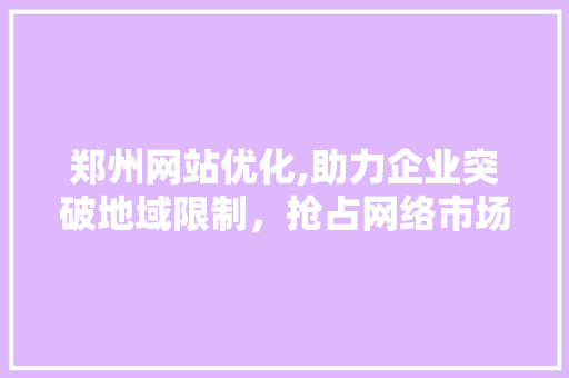 郑州网站优化,助力企业突破地域限制，抢占网络市场先机 郑州网站优化,助力企业突破地域限制，抢占网络市场先机 必应SEO