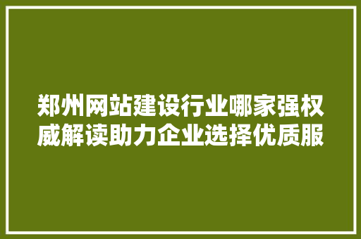 郑州网站建设行业哪家强权威解读助力企业选择优质服务商 郑州网站建设行业哪家强权威解读助力企业选择优质服务商 必应SEO