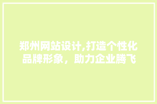 郑州网站设计,打造个性化品牌形象，助力企业腾飞 郑州网站设计,打造个性化品牌形象，助力企业腾飞 神马SEO
