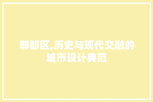 郫都区,历史与现代交融的城市设计典范 郫都区,历史与现代交融的城市设计典范 网站建设公司