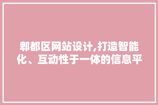 郫都区网站设计,打造智能化、互动性于一体的信息平台 郫都区网站设计,打造智能化、互动性于一体的信息平台 必应SEO