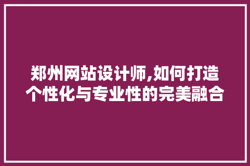 郑州网站设计师,如何打造个性化与专业性的完美融合 郑州网站设计师,如何打造个性化与专业性的完美融合 搜狗SEO