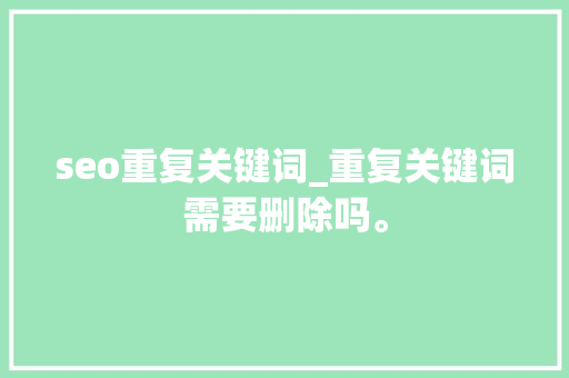 seo重复关键词_重复关键词需要删除吗。 SEO关键词 seo重复关键词_重复关键词需要删除吗。 seo重复关键词_重复关键词需要删除吗。 SEO关键词