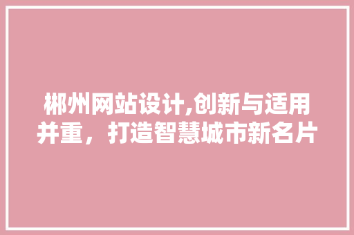 郴州网站设计,创新与适用并重，打造智慧城市新名片 郴州网站设计,创新与适用并重，打造智慧城市新名片 SEO关键词