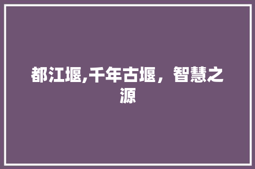 都江堰,千年古堰，智慧之源