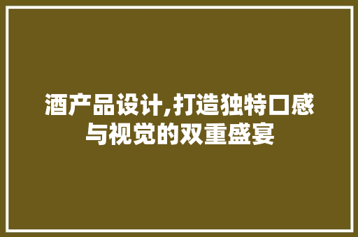 酒产品设计,打造独特口感与视觉的双重盛宴