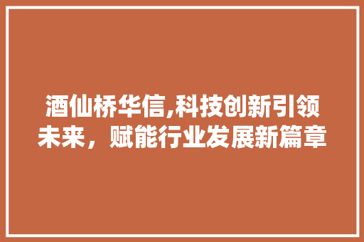 酒仙桥华信,科技创新引领未来,赋能行业发展新篇章 百度SEO 酒仙桥华信,科技创新引领未来,赋能行业发展新篇章 酒仙桥华信,科技创新引领未来,赋能行业发展新篇章 百度SEO