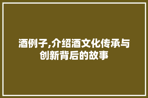 酒例子,介绍酒文化传承与创新背后的故事