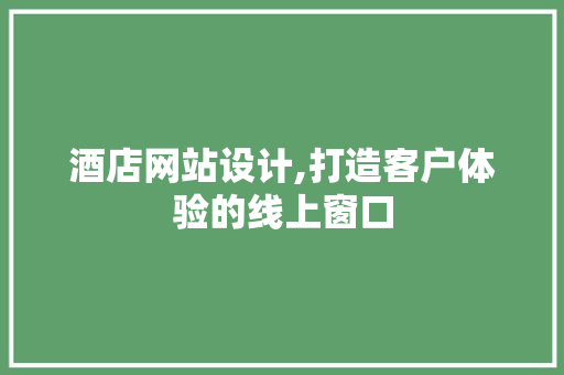 酒店网站设计,打造客户体验的线上窗口
