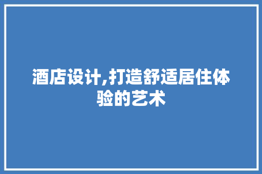 酒店设计,打造舒适居住体验的艺术