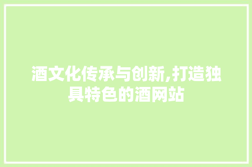 酒文化传承与创新,打造独具特色的酒网站