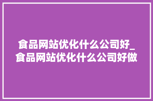 食品网站优化什么公司好_食品网站优化什么公司好做。 食品网站优化什么公司好_食品网站优化什么公司好做。 必应SEO