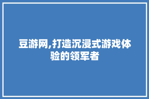 豆游网,打造沉浸式游戏体验的领军者