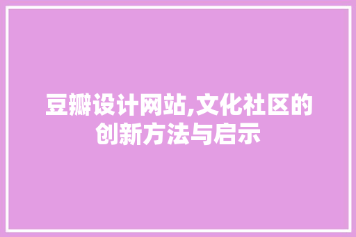 豆瓣设计网站,文化社区的创新方法与启示 豆瓣设计网站,文化社区的创新方法与启示 SEO关键词