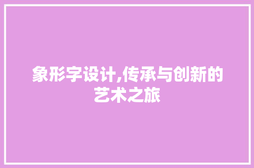 象形字设计,传承与创新的艺术之旅