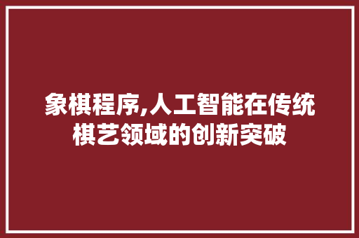 象棋程序,人工智能在传统棋艺领域的创新突破