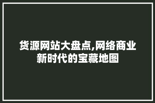 货源网站大盘点,网络商业新时代的宝藏地图