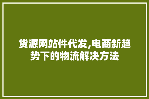 货源网站件代发,电商新趋势下的物流解决方法