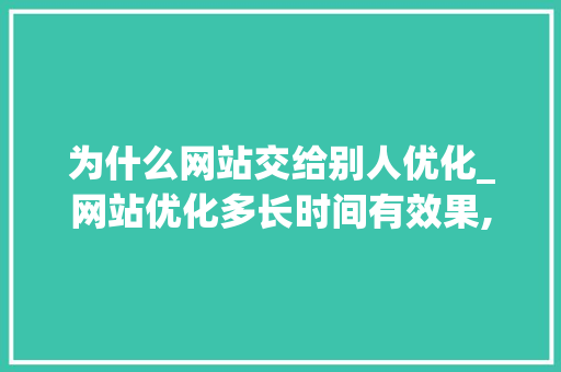 为什么网站交给别人优化_网站优化多长时间有效果,网站优化为什么没效果。 为什么网站交给别人优化_网站优化多长时间有效果,网站优化为什么没效果。 百度SEO