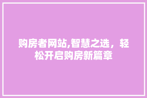 购房者网站,智慧之选，轻松开启购房新篇章