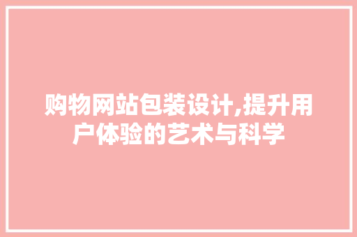 购物网站包装设计,提升用户体验的艺术与科学 购物网站包装设计,提升用户体验的艺术与科学 百度SEO