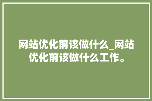 网站优化前该做什么_网站优化前该做什么工作。 网站优化前该做什么_网站优化前该做什么工作。 搜狗SEO