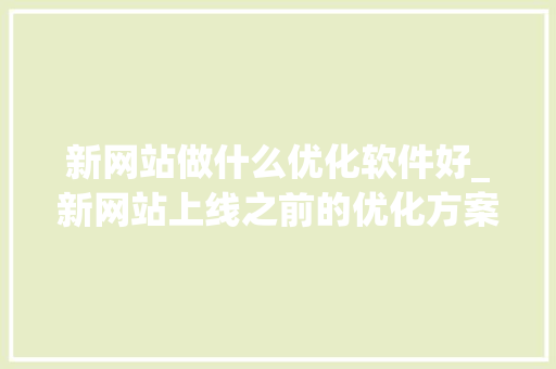 新网站做什么优化软件好_新网站上线之前的优化方案。 新网站做什么优化软件好_新网站上线之前的优化方案。 必应SEO